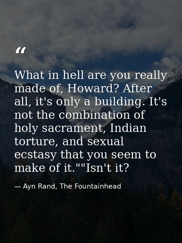 What in hell are you really made of, Howard? After all, it's only a building. It's not the combination of holy sacrament — Ayn Rand, The Fountainhead