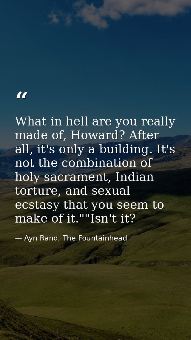 What in hell are you really made of, Howard? After all, it's only a building. It's not the combination of holy sacrament — Ayn Rand, The Fountainhead