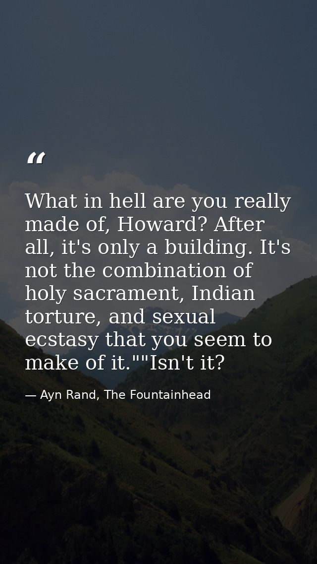 What in hell are you really made of, Howard? After all, it's only a building. It's not the combination of holy sacrament — Ayn Rand, The Fountainhead