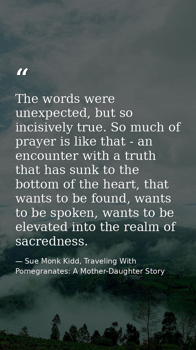The words were unexpected, but so incisively true. So much of prayer is like that - an encounter with a truth that has s — Sue Monk Kidd, Traveling With Pomegranates: A Mother-Daughter Story