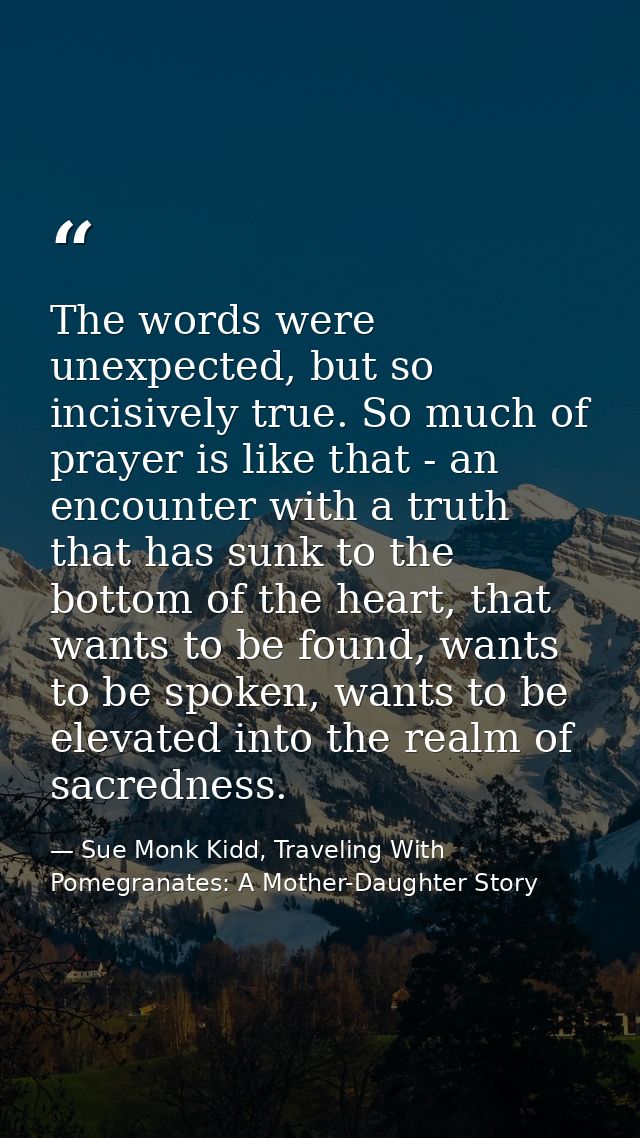 The words were unexpected, but so incisively true. So much of prayer is like that - an encounter with a truth that has s — Sue Monk Kidd, Traveling With Pomegranates: A Mother-Daughter Story