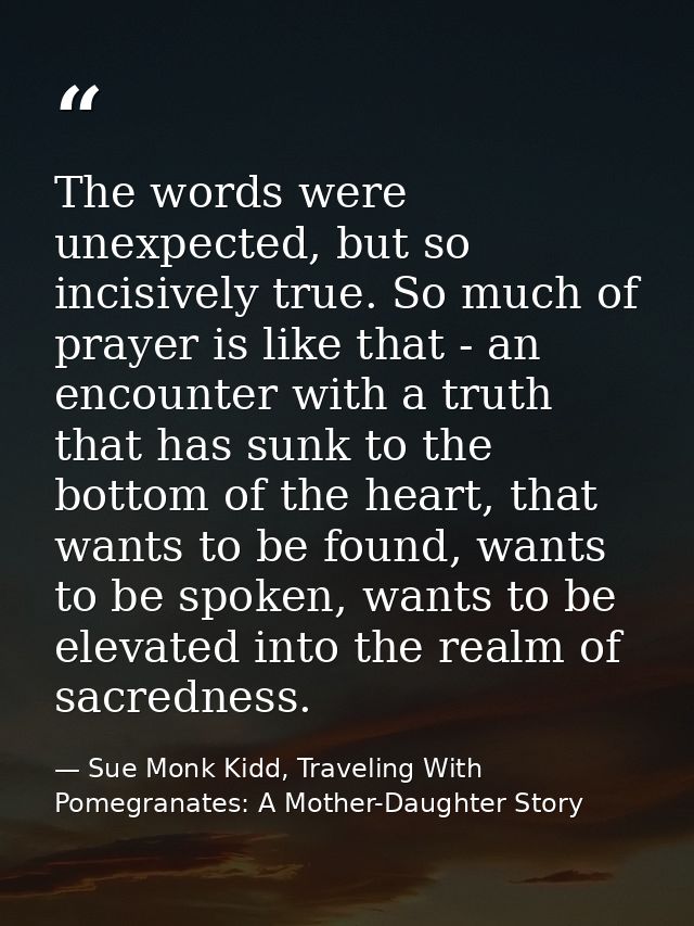 The words were unexpected, but so incisively true. So much of prayer is like that - an encounter with a truth that has s — Sue Monk Kidd, Traveling With Pomegranates: A Mother-Daughter Story