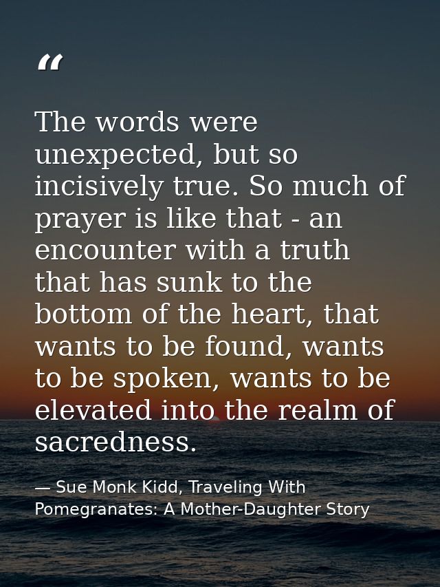 The words were unexpected, but so incisively true. So much of prayer is like that - an encounter with a truth that has s — Sue Monk Kidd, Traveling With Pomegranates: A Mother-Daughter Story