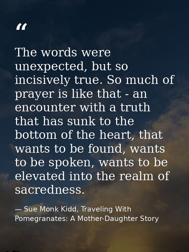 The words were unexpected, but so incisively true. So much of prayer is like that - an encounter with a truth that has s — Sue Monk Kidd, Traveling With Pomegranates: A Mother-Daughter Story