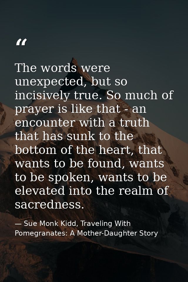 The words were unexpected, but so incisively true. So much of prayer is like that - an encounter with a truth that has s — Sue Monk Kidd, Traveling With Pomegranates: A Mother-Daughter Story