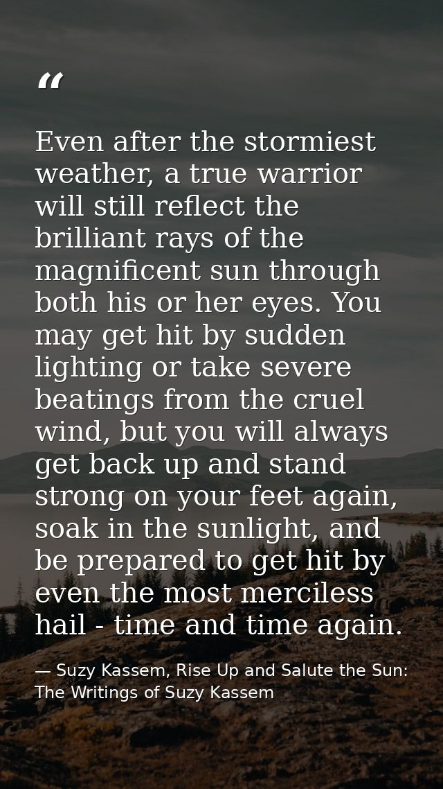 Even after the stormiest weather, a true warrior will still reflect the brilliant rays of the magnificent sun through bo — Suzy Kassem, Rise Up and Salute the Sun: The Writings of Suzy Kassem