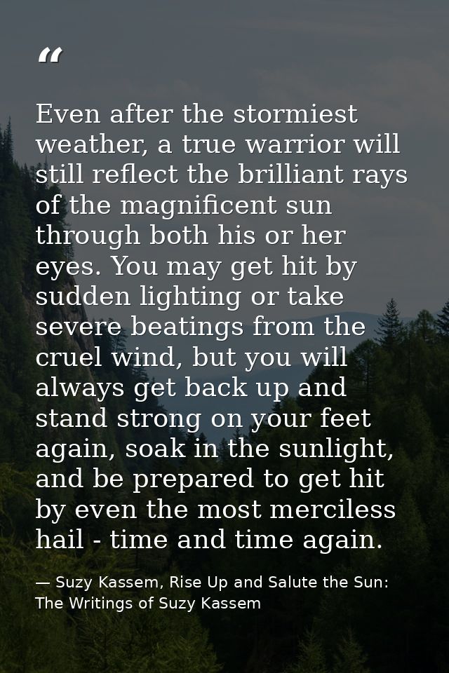 Even after the stormiest weather, a true warrior will still reflect the brilliant rays of the magnificent sun through bo — Suzy Kassem, Rise Up and Salute the Sun: The Writings of Suzy Kassem