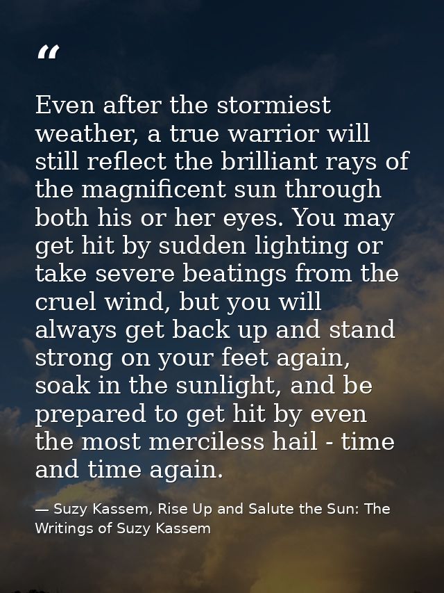 Even after the stormiest weather, a true warrior will still reflect the brilliant rays of the magnificent sun through bo — Suzy Kassem, Rise Up and Salute the Sun: The Writings of Suzy Kassem