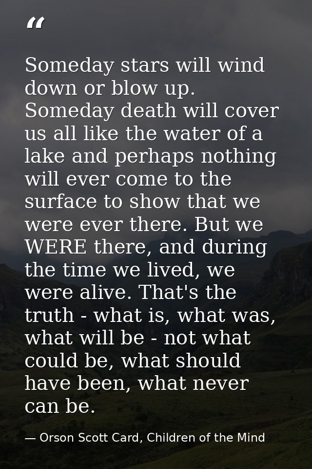 Someday stars will wind down or blow up. Someday death will cover us all like the water of a lake and perhaps nothing wi — Orson Scott Card, Children of the Mind