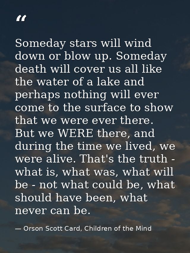 Someday stars will wind down or blow up. Someday death will cover us all like the water of a lake and perhaps nothing wi — Orson Scott Card, Children of the Mind