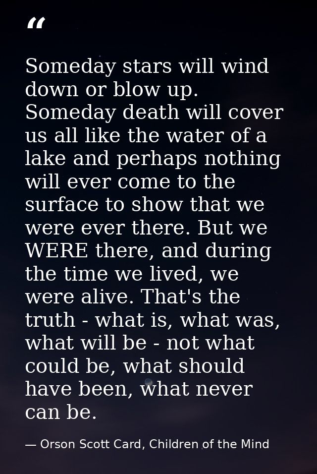Someday stars will wind down or blow up. Someday death will cover us all like the water of a lake and perhaps nothing wi — Orson Scott Card, Children of the Mind