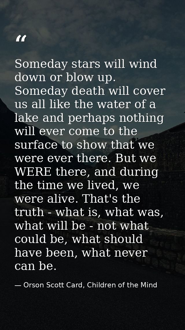 Someday stars will wind down or blow up. Someday death will cover us all like the water of a lake and perhaps nothing wi — Orson Scott Card, Children of the Mind