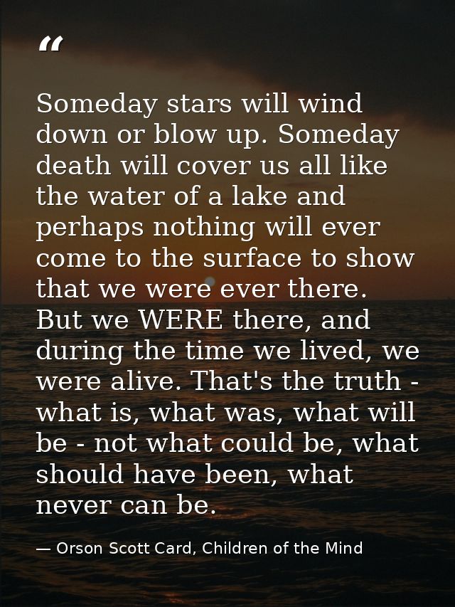 Someday stars will wind down or blow up. Someday death will cover us all like the water of a lake and perhaps nothing wi — Orson Scott Card, Children of the Mind