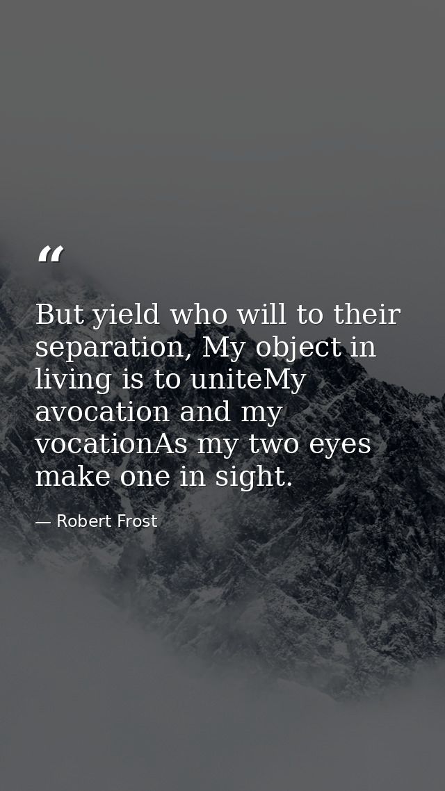 But yield who will to their separation, My object in living is to uniteMy avocation and my vocationAs my two eyes make o — Robert Frost