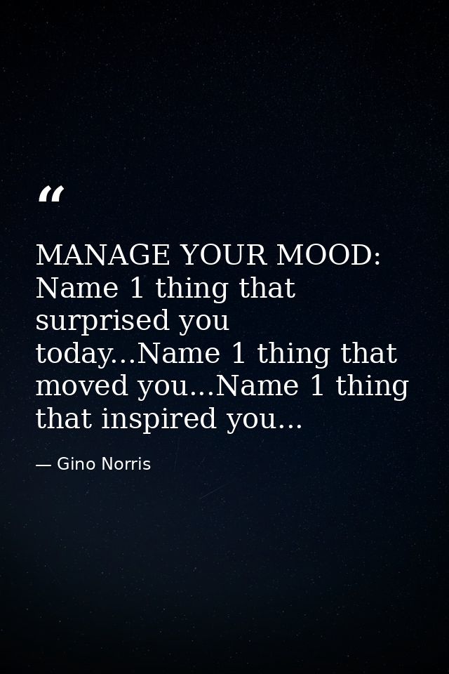 MANAGE YOUR MOOD: Name 1 thing that surprised you today...Name 1 thing that moved you...Name 1 thing that inspired you.. — Gino Norris