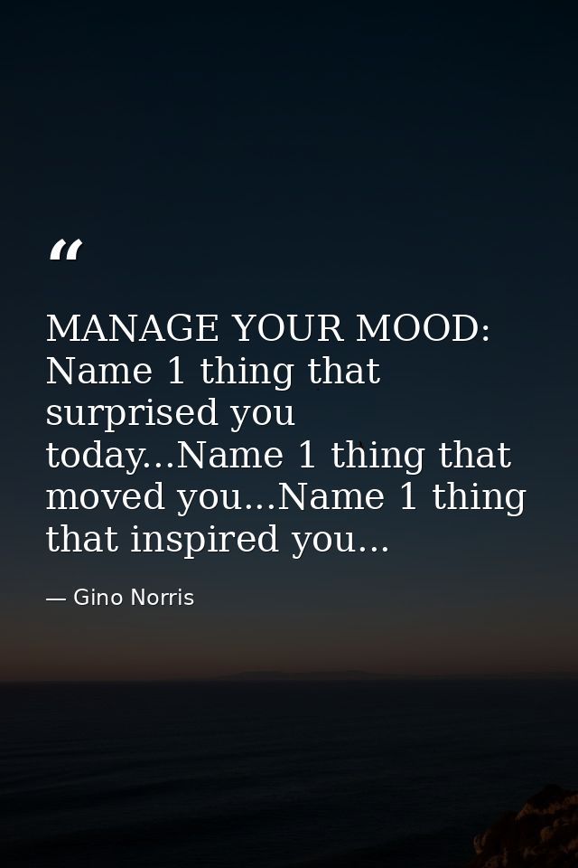 MANAGE YOUR MOOD: Name 1 thing that surprised you today...Name 1 thing that moved you...Name 1 thing that inspired you.. — Gino Norris