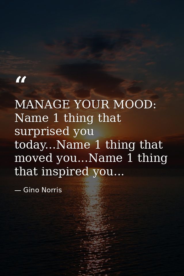 MANAGE YOUR MOOD: Name 1 thing that surprised you today...Name 1 thing that moved you...Name 1 thing that inspired you.. — Gino Norris