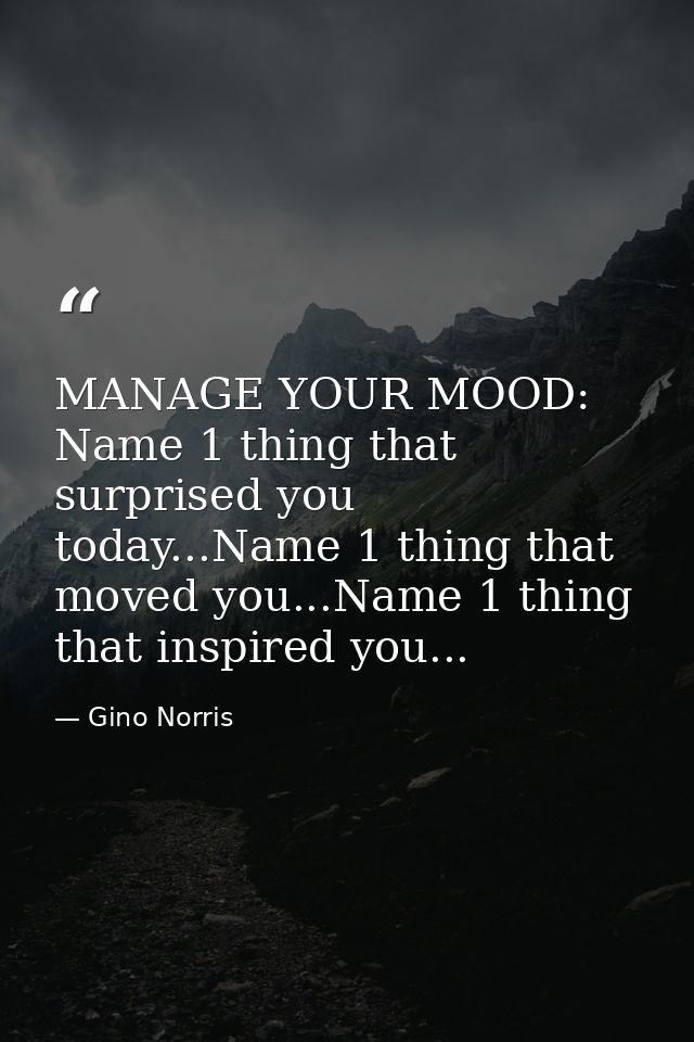 MANAGE YOUR MOOD: Name 1 thing that surprised you today...Name 1 thing that moved you...Name 1 thing that inspired you.. — Gino Norris