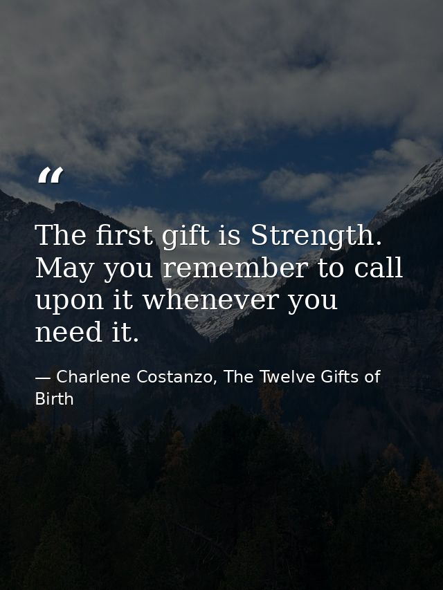 The first gift is Strength. May you remember to call upon it whenever you need it. — Charlene Costanzo, The Twelve Gifts of Birth