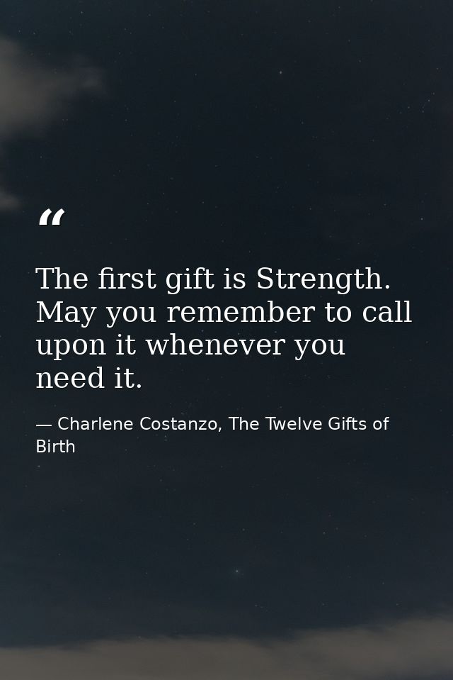 The first gift is Strength. May you remember to call upon it whenever you need it. — Charlene Costanzo, The Twelve Gifts of Birth