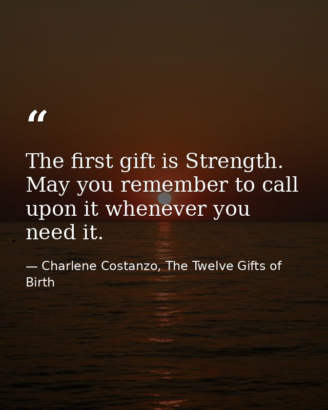 The first gift is Strength. May you remember to call upon it whenever you need it. — Charlene Costanzo, The Twelve Gifts of Birth