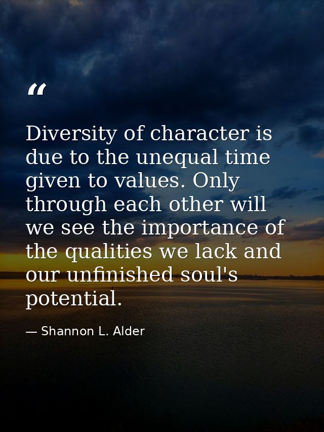 Diversity of character is due to the unequal time given to values. Only through each other will we see the importance of — Shannon L. Alder