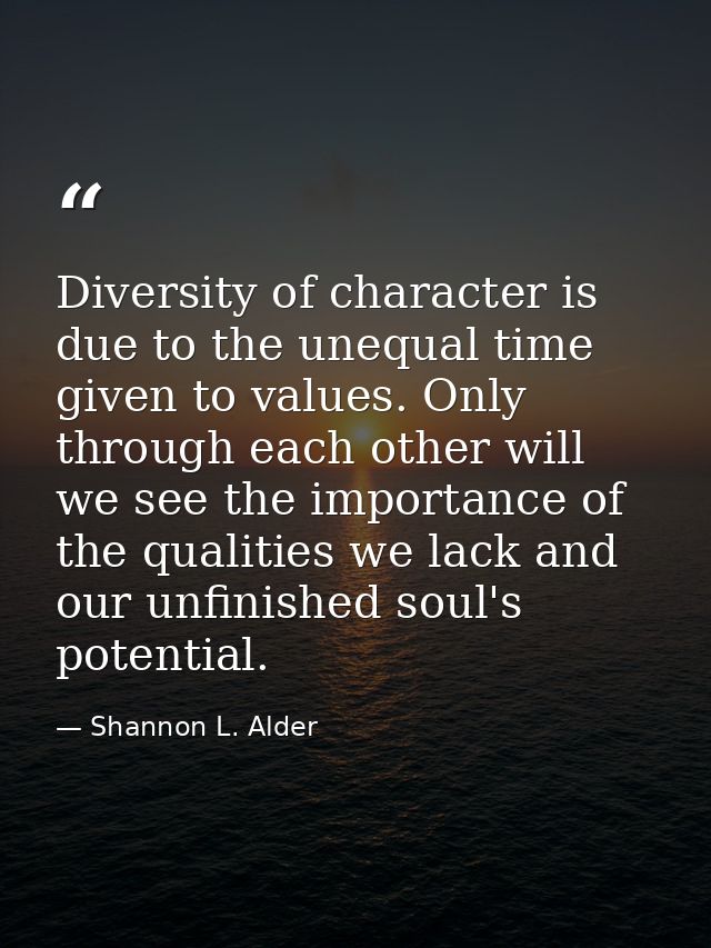 Diversity of character is due to the unequal time given to values. Only through each other will we see the importance of — Shannon L. Alder