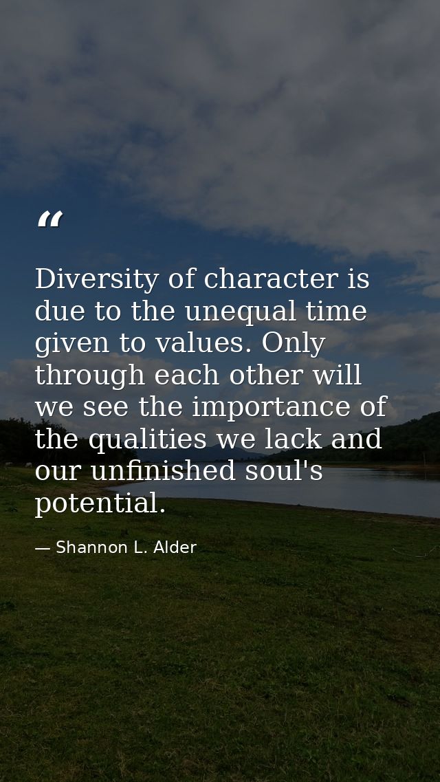 Diversity of character is due to the unequal time given to values. Only through each other will we see the importance of — Shannon L. Alder
