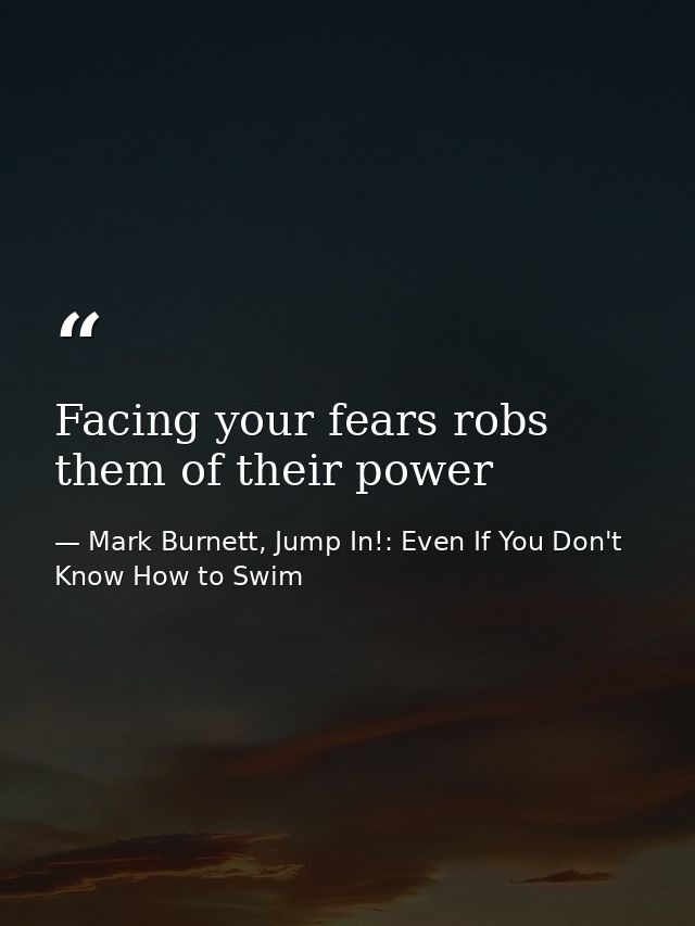Facing your fears robs them of their power — Mark Burnett, Jump In!: Even If You Don't Know How to Swim