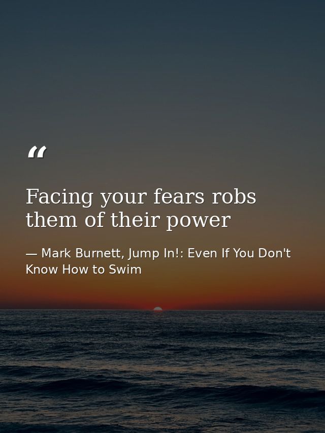Facing your fears robs them of their power — Mark Burnett, Jump In!: Even If You Don't Know How to Swim