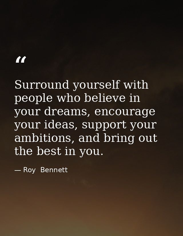 Surround yourself with people who believe in your dreams, encourage your ideas, support your ambitions, and bring out th — Roy  Bennett
