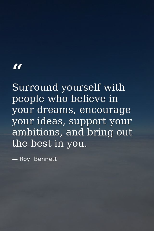 Surround yourself with people who believe in your dreams, encourage your ideas, support your ambitions, and bring out th — Roy  Bennett