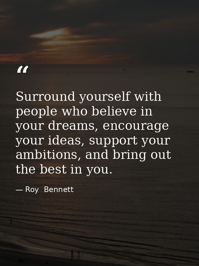 Surround yourself with people who believe in your dreams, encourage your ideas, support your ambitions, and bring out th — Roy  Bennett