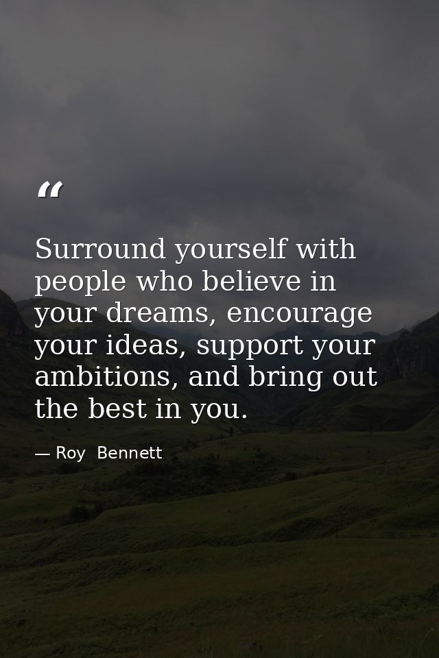Surround yourself with people who believe in your dreams, encourage your ideas, support your ambitions, and bring out th — Roy  Bennett