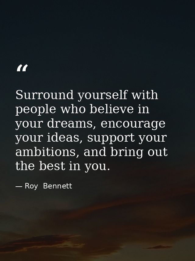 Surround yourself with people who believe in your dreams, encourage your ideas, support your ambitions, and bring out th — Roy  Bennett