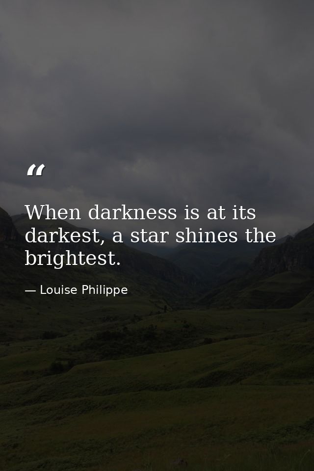 When darkness is at its darkest, a star shines the brightest. — Louise Philippe