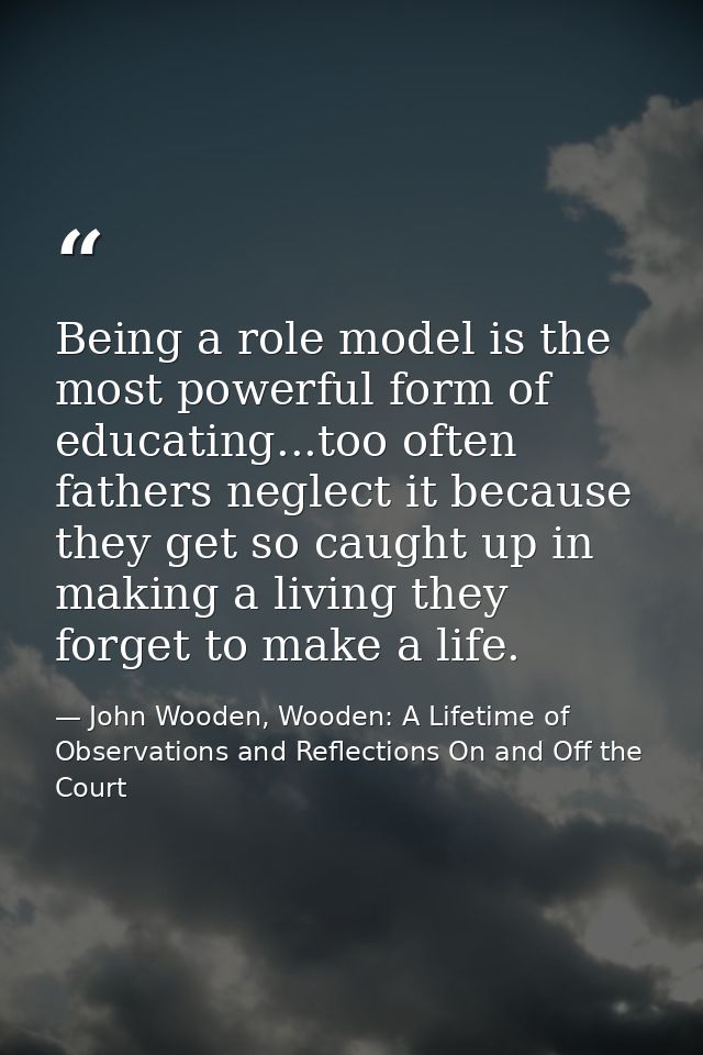 Being a role model is the most powerful form of educating...too often fathers neglect it because they get so caught up i — John Wooden, Wooden: A Lifetime of Observations and Reflections On and Off the Court