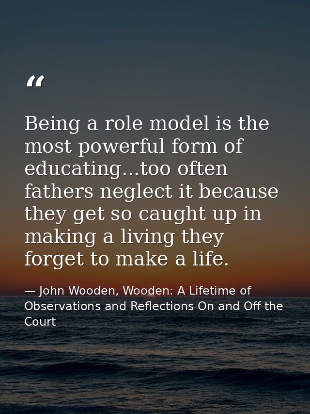 Being a role model is the most powerful form of educating...too often fathers neglect it because they get so caught up i — John Wooden, Wooden: A Lifetime of Observations and Reflections On and Off the Court