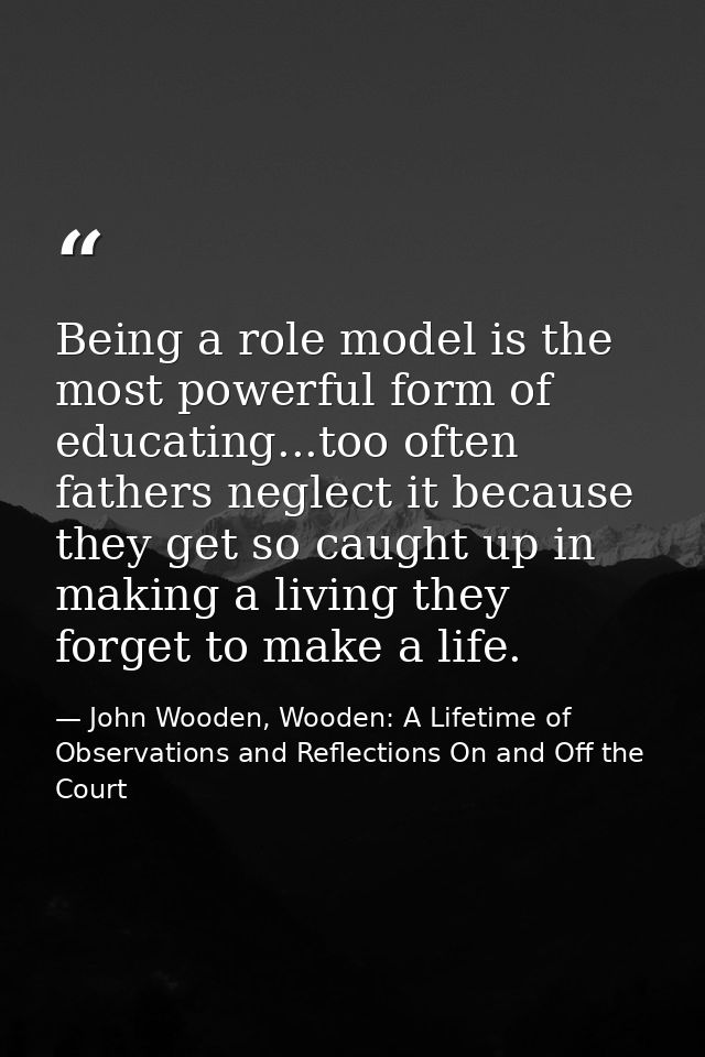 Being a role model is the most powerful form of educating...too often fathers neglect it because they get so caught up i — John Wooden, Wooden: A Lifetime of Observations and Reflections On and Off the Court