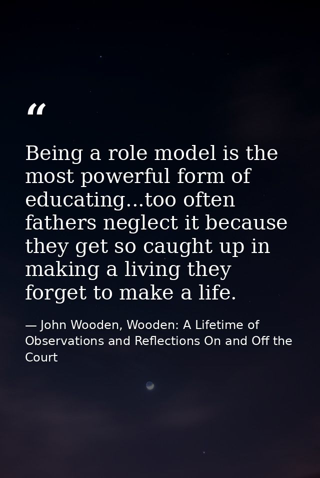 Being a role model is the most powerful form of educating...too often fathers neglect it because they get so caught up i — John Wooden, Wooden: A Lifetime of Observations and Reflections On and Off the Court
