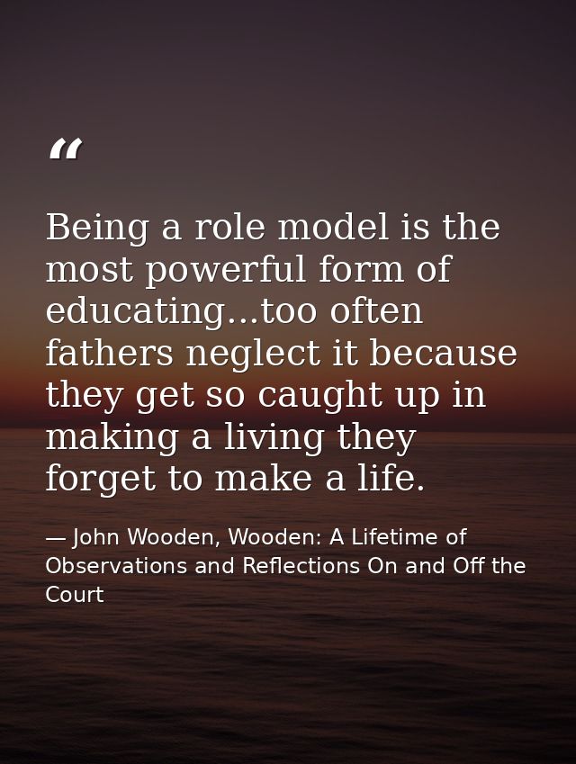 Being a role model is the most powerful form of educating...too often fathers neglect it because they get so caught up i — John Wooden, Wooden: A Lifetime of Observations and Reflections On and Off the Court