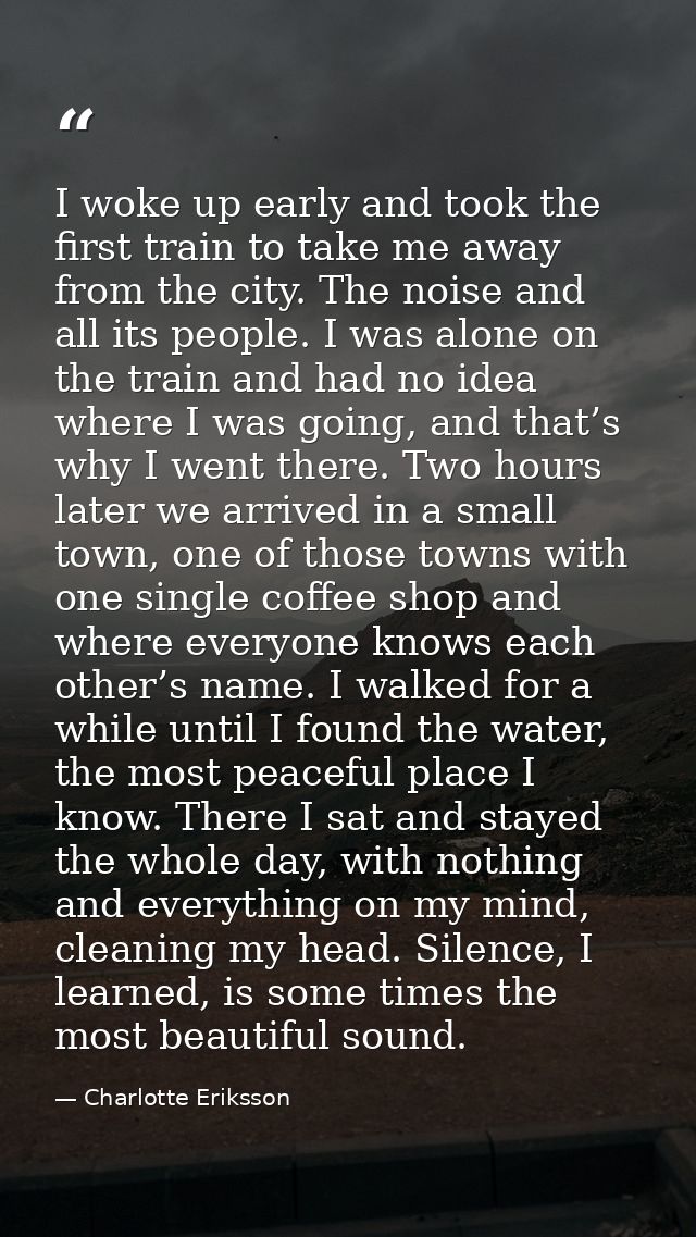 I woke up early and took the first train to take me away from the city. The noise and all its people. I was alone on the — Charlotte Eriksson