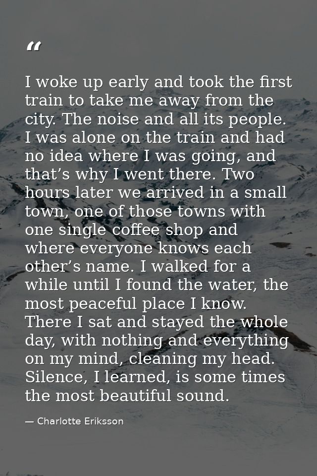 I woke up early and took the first train to take me away from the city. The noise and all its people. I was alone on the — Charlotte Eriksson