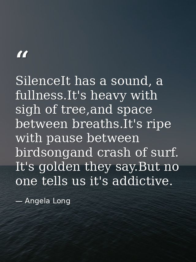 SilenceIt has a sound, a fullness.It's heavy with sigh of tree,and space between breaths.It's ripe with pause between bi — Angela Long