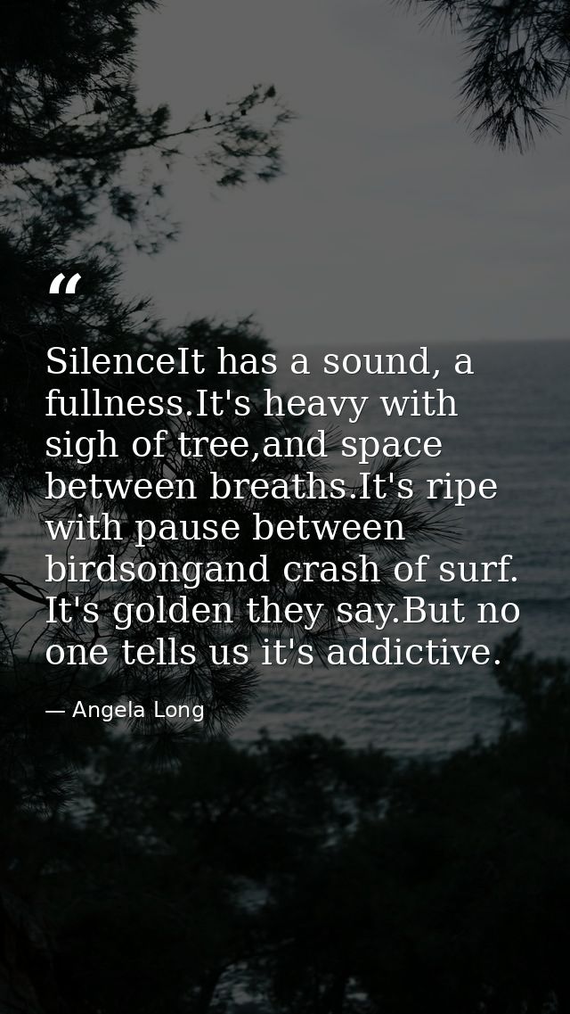 SilenceIt has a sound, a fullness.It's heavy with sigh of tree,and space between breaths.It's ripe with pause between bi — Angela Long