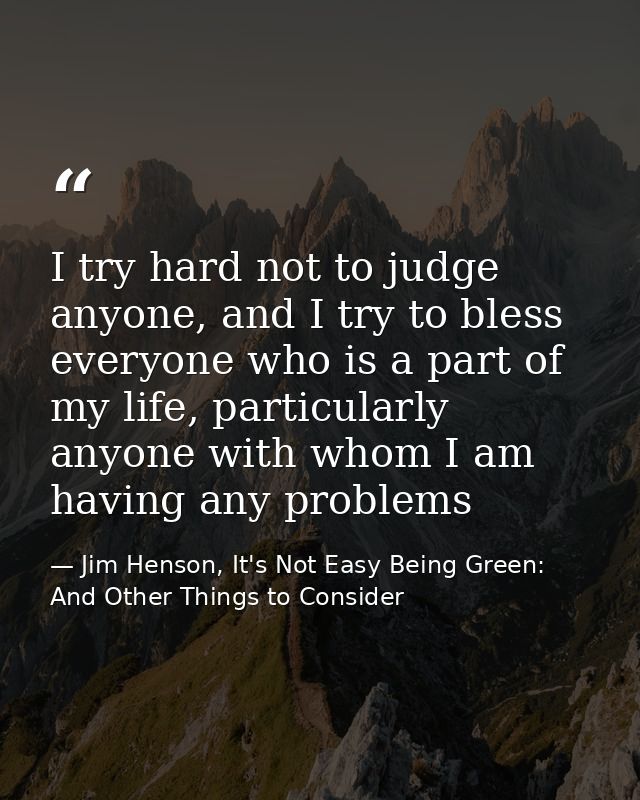 I try hard not to judge anyone, and I try to bless everyone who is a part of my life, particularly anyone with whom I am — Jim Henson, It's Not Easy Being Green: And Other Things to Consider
