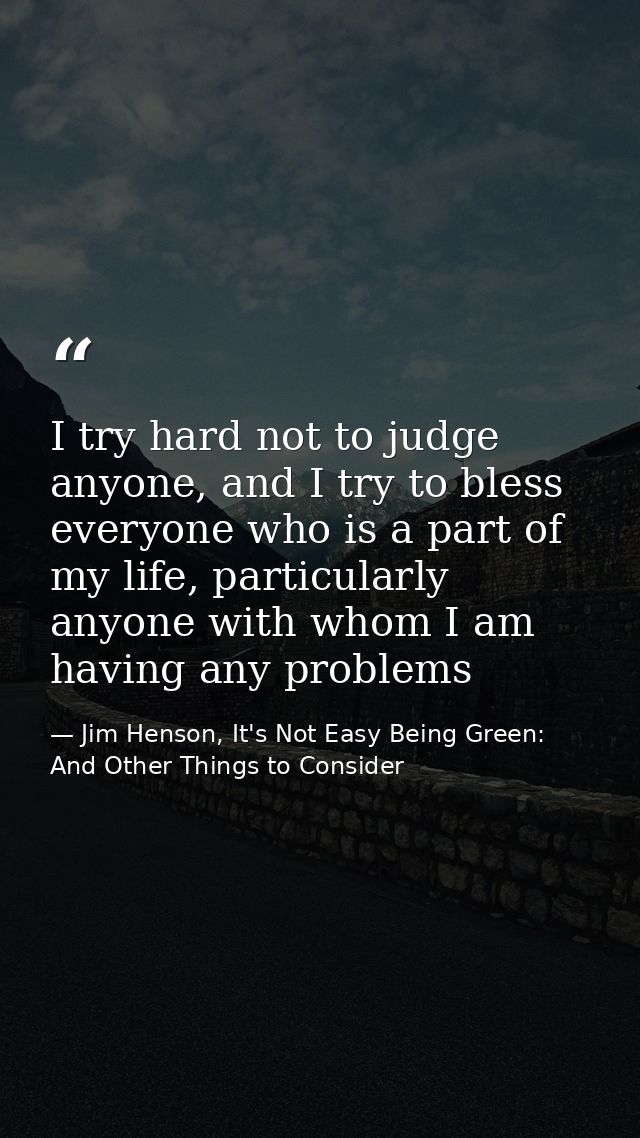 I try hard not to judge anyone, and I try to bless everyone who is a part of my life, particularly anyone with whom I am — Jim Henson, It's Not Easy Being Green: And Other Things to Consider