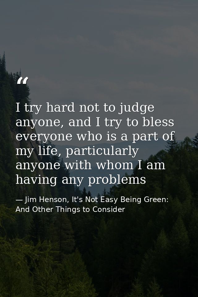 I try hard not to judge anyone, and I try to bless everyone who is a part of my life, particularly anyone with whom I am — Jim Henson, It's Not Easy Being Green: And Other Things to Consider