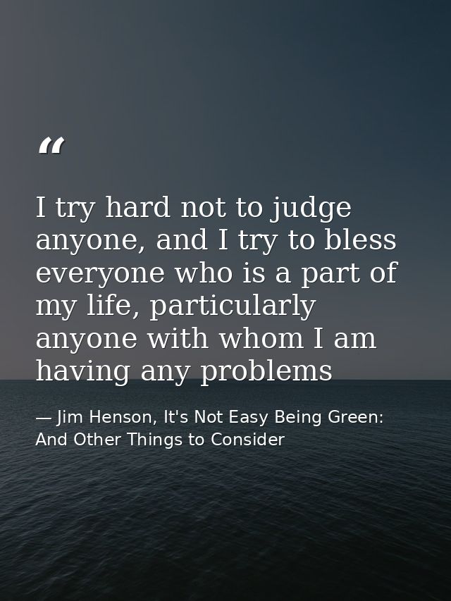 I try hard not to judge anyone, and I try to bless everyone who is a part of my life, particularly anyone with whom I am — Jim Henson, It's Not Easy Being Green: And Other Things to Consider