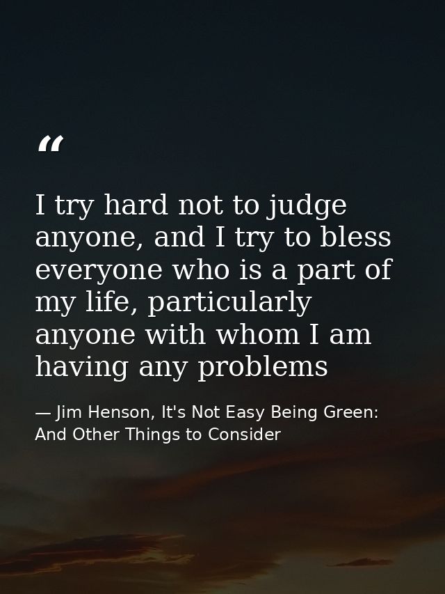 I try hard not to judge anyone, and I try to bless everyone who is a part of my life, particularly anyone with whom I am — Jim Henson, It's Not Easy Being Green: And Other Things to Consider